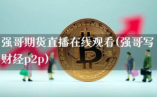 强哥期货直播在线观看(强哥写财经p2p)_https://www.dcjwmf.com_郑商所_第1张