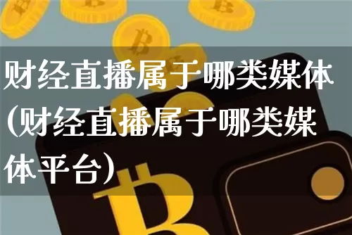 财经直播属于哪类媒体(财经直播属于哪类媒体平台)_https://www.dcjwmf.com_上期所_第1张