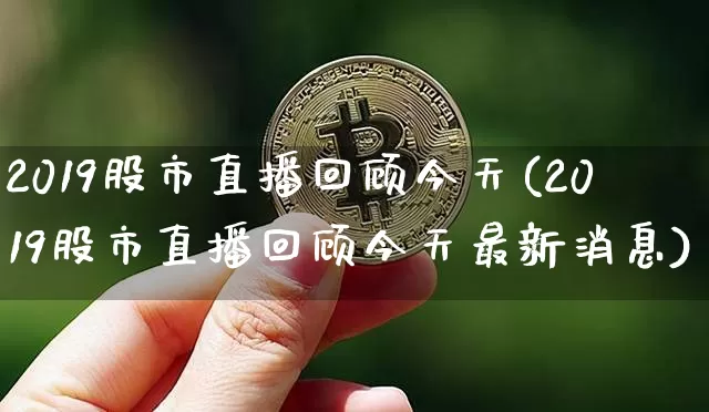 2019股市直播回顾今天(2019股市直播回顾今天最新消息)_https://www.dcjwmf.com_上期能源_第1张