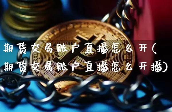 期货交易账户直播怎么开(期货交易账户直播怎么开播)_https://www.dcjwmf.com_上期能源_第1张