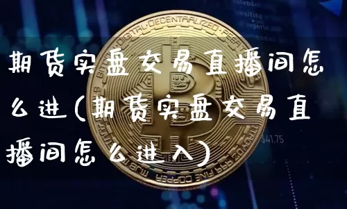 期货实盘交易直播间怎么进(期货实盘交易直播间怎么进入)_https://www.dcjwmf.com_大商所_第1张