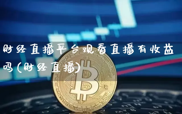 财经直播平台观看直播有收益吗(财经直播)_https://www.dcjwmf.com_郑商所_第1张