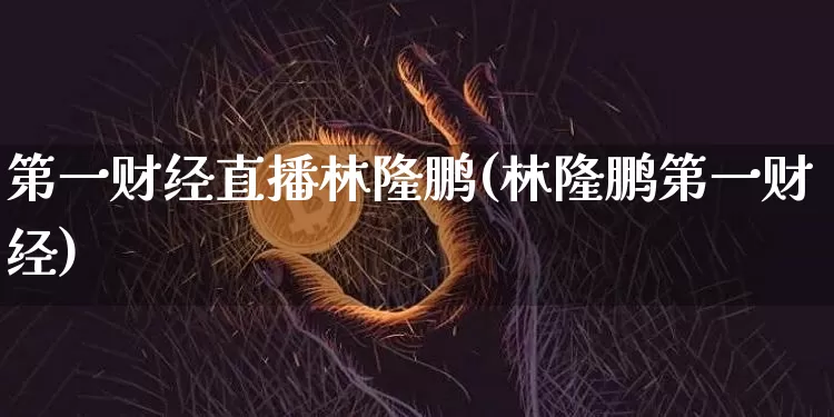 第一财经直播林隆鹏(林隆鹏第一财经)_https://www.dcjwmf.com_上期所_第1张