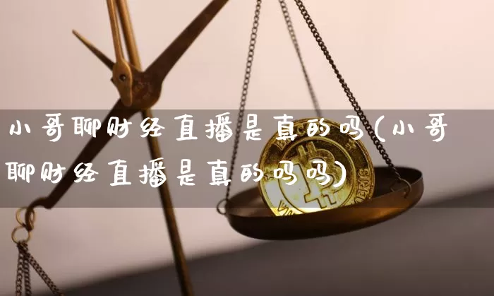 小哥聊财经直播是真的吗(小哥聊财经直播是真的吗吗)_https://www.dcjwmf.com_广期所_第1张
