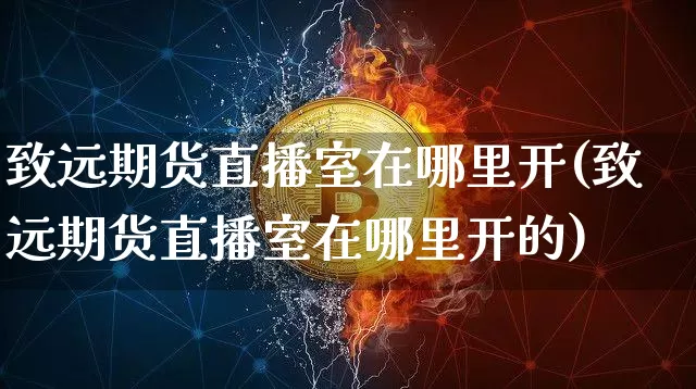 致远期货直播室在哪里开(致远期货直播室在哪里开的)_https://www.dcjwmf.com_郑商所_第1张