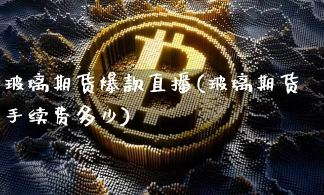 玻璃期货爆款直播(玻璃期货手续费多少)_https://www.dcjwmf.com_中金所_第1张