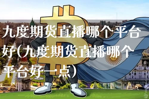 九度期货直播哪个平台好(九度期货直播哪个平台好一点)_https://www.dcjwmf.com_上期能源_第1张