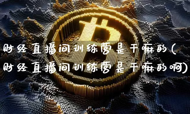 财经直播间训练营是干嘛的(财经直播间训练营是干嘛的啊)_https://www.dcjwmf.com_中金所_第1张