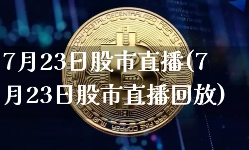 7月23日股市直播(7月23日股市直播回放)_https://www.dcjwmf.com_上期能源_第1张