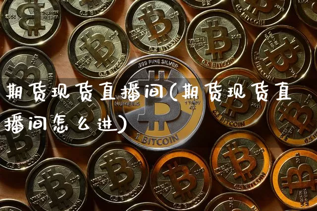 期货现货直播间(期货现货直播间怎么进)_https://www.dcjwmf.com_大商所_第1张