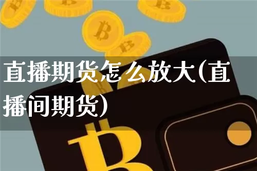 直播期货怎么放大(直播间期货)_https://www.dcjwmf.com_大商所_第1张