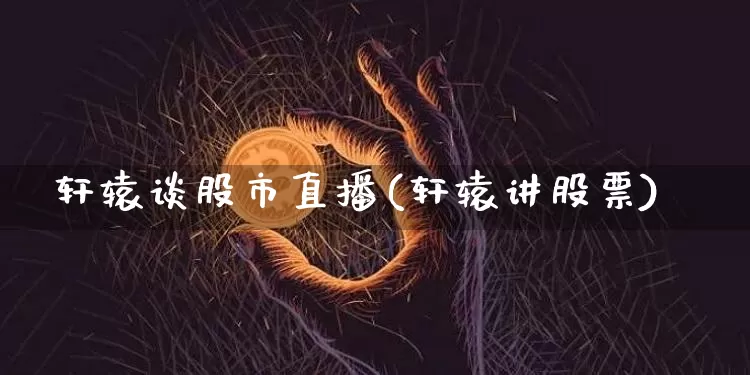 轩辕谈股市直播(轩辕讲股票)_https://www.dcjwmf.com_大商所_第1张