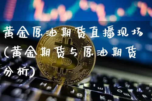 黄金原油期货直播现场(黄金期货与原油期货分析)_https://www.dcjwmf.com_中金所_第1张