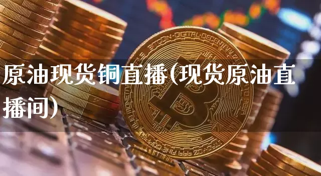 原油现货铜直播(现货原油直播间)_https://www.dcjwmf.com_中金所_第1张