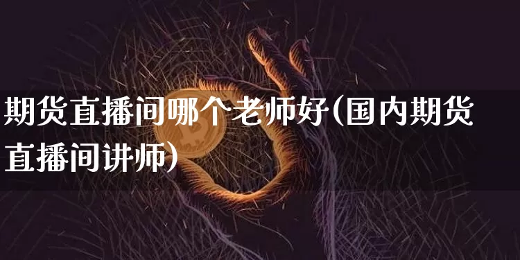 期货直播间哪个老师好(国内期货直播间讲师)_https://www.dcjwmf.com_广期所_第1张