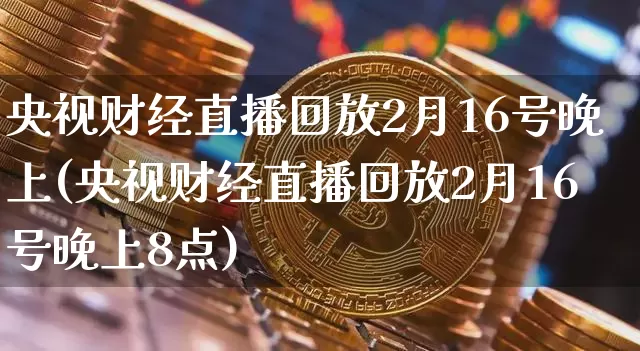 央视财经直播回放2月16号晚上(央视财经直播回放2月16号晚上8点)_https://www.dcjwmf.com_大商所_第1张