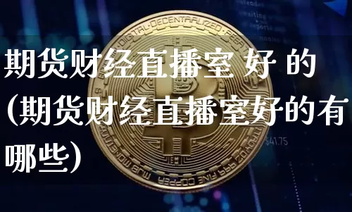 期货财经直播室 好 的(期货财经直播室好的有哪些)_https://www.dcjwmf.com_上期能源_第1张