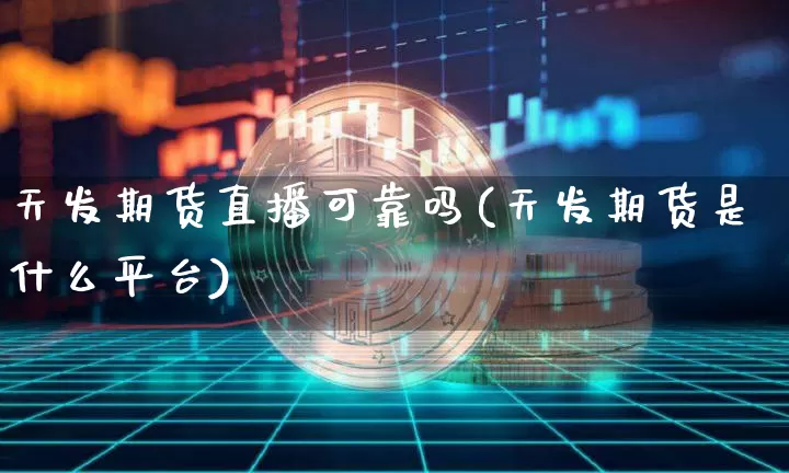 天发期货直播可靠吗(天发期货是什么平台)_https://www.dcjwmf.com_上期能源_第1张