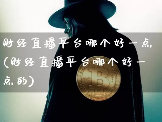 财经直播平台哪个好一点(财经直播平台哪个好一点的)_https://www.dcjwmf.com_广期所_第1张