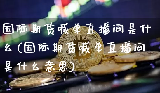国际期货喊单直播间是什么(国际期货喊单直播间是什么意思)_https://www.dcjwmf.com_上期能源_第1张