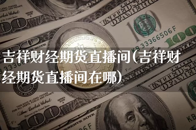 吉祥财经期货直播间(吉祥财经期货直播间在哪)_https://www.dcjwmf.com_上期所_第1张