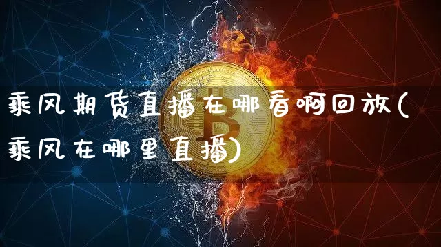 乘风期货直播在哪看啊回放(乘风在哪里直播)_https://www.dcjwmf.com_上期能源_第1张