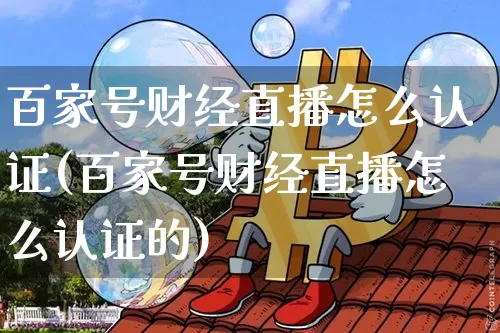 百家号财经直播怎么认证(百家号财经直播怎么认证的)_https://www.dcjwmf.com_上期能源_第1张