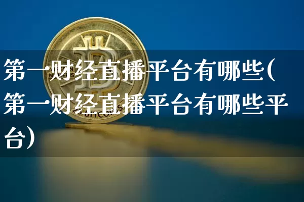 第一财经直播平台有哪些(第一财经直播平台有哪些平台)_https://www.dcjwmf.com_郑商所_第1张