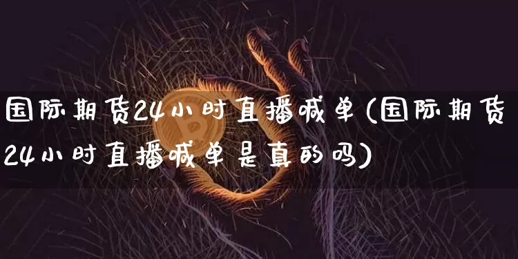 国际期货24小时直播喊单(国际期货24小时直播喊单是真的吗)_https://www.dcjwmf.com_中金所_第1张