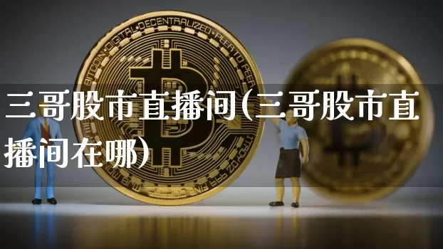 三哥股市直播间(三哥股市直播间在哪)_https://www.dcjwmf.com_中金所_第1张