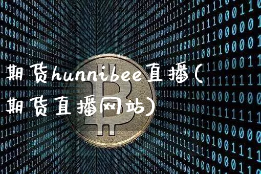 期货hunnibee直播(期货直播网站)_https://www.dcjwmf.com_郑商所_第1张