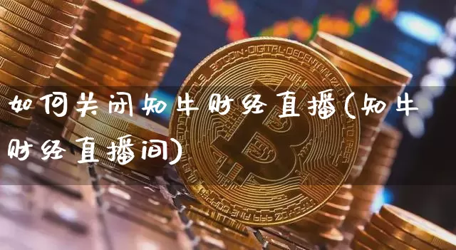 如何关闭知牛财经直播(知牛财经直播间)_https://www.dcjwmf.com_大商所_第1张