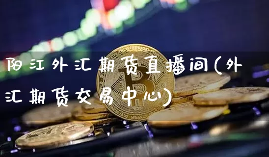 阳江外汇期货直播间(外汇期货交易中心)_https://www.dcjwmf.com_上期所_第1张