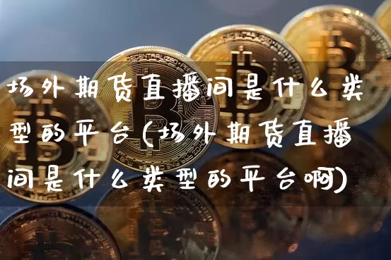 场外期货直播间是什么类型的平台(场外期货直播间是什么类型的平台啊)_https://www.dcjwmf.com_郑商所_第1张