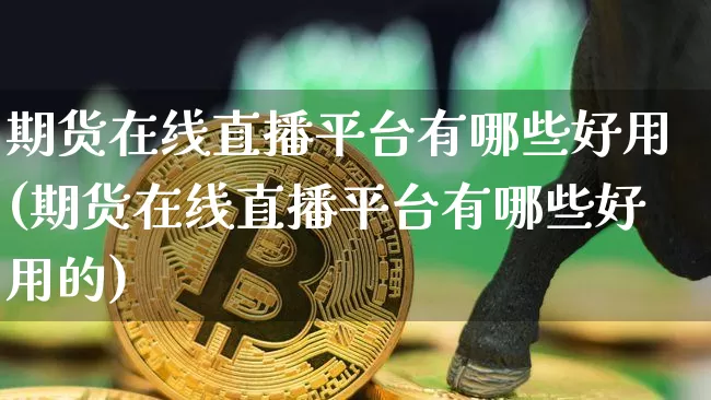 期货在线直播平台有哪些好用(期货在线直播平台有哪些好用的)_https://www.dcjwmf.com_上期能源_第1张