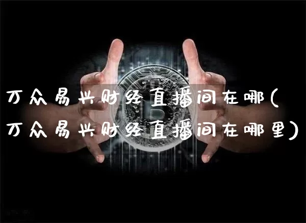 万众易兴财经直播间在哪(万众易兴财经直播间在哪里)_https://www.dcjwmf.com_广期所_第1张