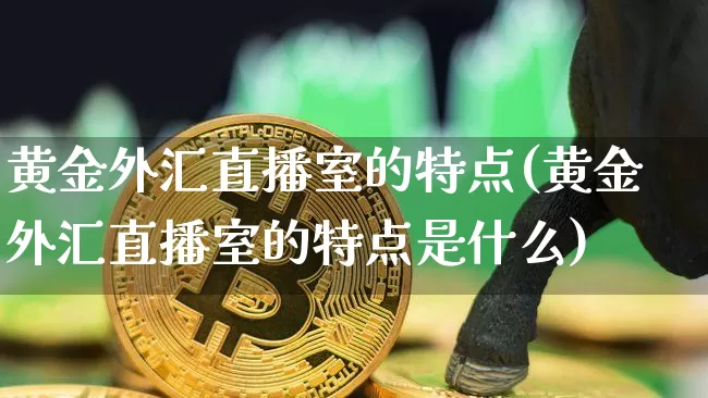 黄金外汇直播室的特点(黄金外汇直播室的特点是什么)_https://www.dcjwmf.com_上期所_第1张