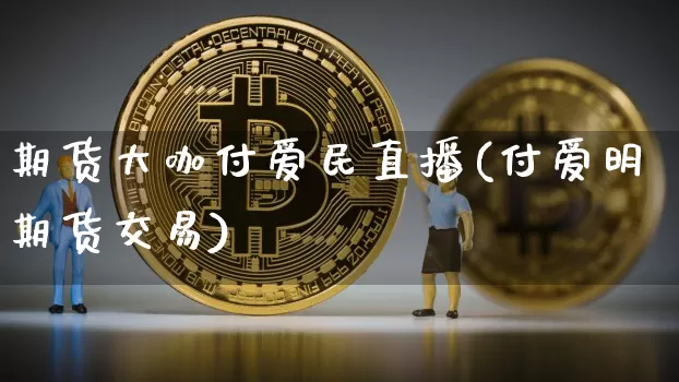 期货大咖付爱民直播(付爱明期货交易)_https://www.dcjwmf.com_广期所_第1张