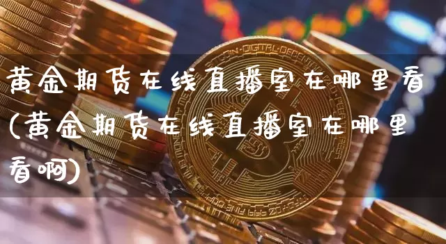 黄金期货在线直播室在哪里看(黄金期货在线直播室在哪里看啊)_https://www.dcjwmf.com_广期所_第1张