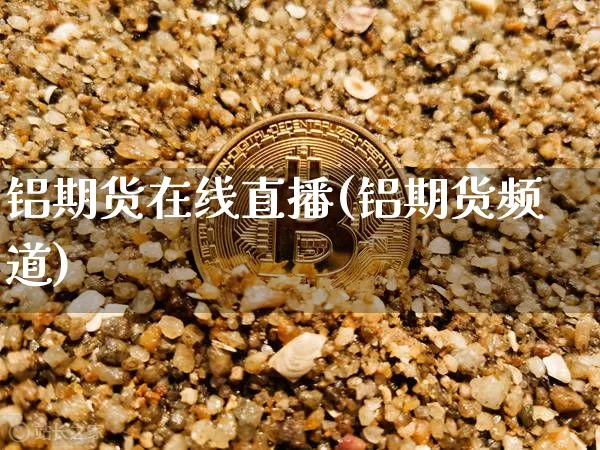 铝期货在线直播(铝期货频道)_https://www.dcjwmf.com_中金所_第1张