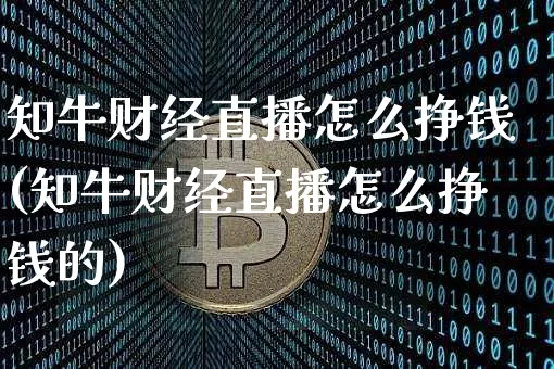 知牛财经直播怎么挣钱(知牛财经直播怎么挣钱的)_https://www.dcjwmf.com_上期所_第1张