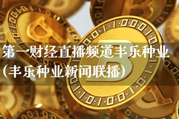 第一财经直播频道丰乐种业(丰乐种业新闻联播)_https://www.dcjwmf.com_大商所_第1张