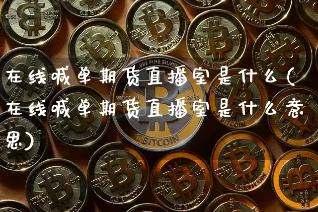 在线喊单期货直播室是什么(在线喊单期货直播室是什么意思)_https://www.dcjwmf.com_广期所_第1张