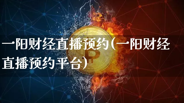 一阳财经直播预约(一阳财经直播预约平台)_https://www.dcjwmf.com_上期所_第1张