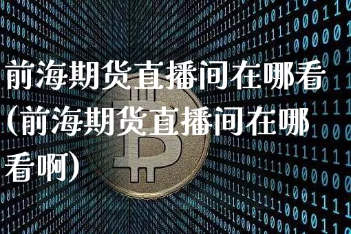 前海期货直播间在哪看(前海期货直播间在哪看啊)_https://www.dcjwmf.com_上期所_第1张