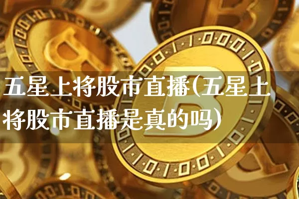 五星上将股市直播(五星上将股市直播是真的吗)_https://www.dcjwmf.com_上期所_第1张