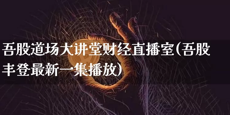 吾股道场大讲堂财经直播室(吾股丰登最新一集播放)_https://www.dcjwmf.com_广期所_第1张