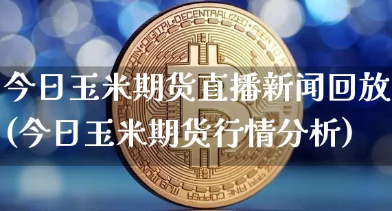 今日玉米期货直播新闻回放(今日玉米期货行情分析)_https://www.dcjwmf.com_郑商所_第1张