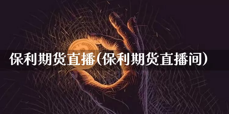 保利期货直播(保利期货直播间)_https://www.dcjwmf.com_大商所_第1张
