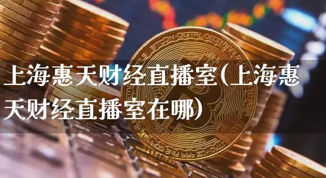 上海惠天财经直播室(上海惠天财经直播室在哪)_https://www.dcjwmf.com_上期能源_第1张